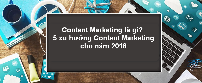 Content Marketing là gì? 5 xu hướng Content Marketing cho năm 2018 content-marketing-la-gi-5-xu-huong-content-marketing-cho-nam-2018